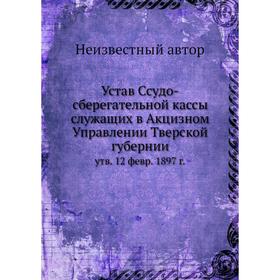 Устав Ссудо-сберегательной кассы служащих в Акцизном Управлении Тверской губернии. Утверждённый. 12 февр. 1897 г.
Устав Ссудо-сберегательной кассы служащих в Акцизном Управлении Тверской губернии. Утверждённый. 12 февр. 1897 г.