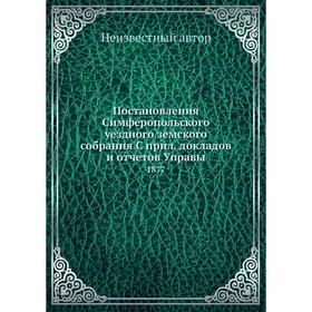 Постановления Симферопольского уездного земского собрания. докладов и отчётов Управы. 1877
Постановления Симферопольского уездного земского собрания. докладов и отчётов Управы. 1877
