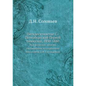 Пятидесятилетие Санкт-Петербургской Первой гимназии, 1830-1880. Историческая записка, составленная по поручению Пед. совета Д. Н. Соловьевым
Пятидесятилетие Санкт-Петербургской Первой гимназии, 1830-1880. Историческая записка, составленная по поручению Пед. совета Д. Н. Соловьевым