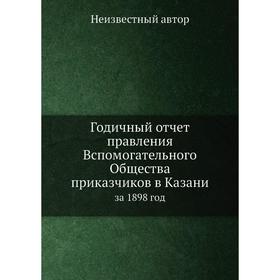 Годичный отчёт правления Вспомогательного Общества приказчиков в Казани. за 1898 год
Годичный отчёт правления Вспомогательного Общества приказчиков в Казани. за 1898 год