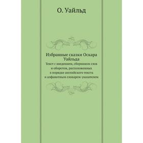 Избранные сказки Оскара Уайльда. Текст с введением, сборником слов и оборотов, расположенных в порядке английского текста
Избранные сказки Оскара Уайльда. Текст с введением, сборником слов и оборотов, расположенных в порядке английского текста