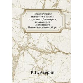 Историческое известие о жизни и деяниях Димитрия, протоиерея Зарайского Николаевского собора. К. И. Аверин
Историческое известие о жизни и деяниях Димитрия, протоиерея Зарайского Николаевского собора. К. И. Аверин