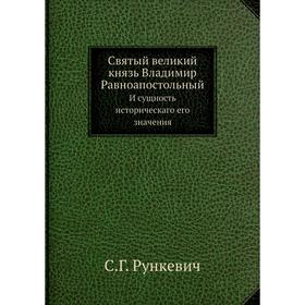 Святый великий князь Владимир Равноапостольный. И сущность историческаго его значения. С. Г. Рункевич
Святый великий князь Владимир Равноапостольный. И сущность историческаго его значения. С. Г. Рункевич