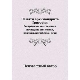 Памяти архимандрита Григория. биографические сведения, последние дни жизни, кончина, погребение, речи
Памяти архимандрита Григория. биографические сведения, последние дни жизни, кончина, погребение, речи