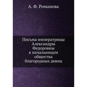 Письма императрицы Александры Федоровны к начальницам общества благородных девиц. А. Ф. Романова
Письма императрицы Александры Федоровны к начальницам общества благородных девиц. А. Ф. Романова