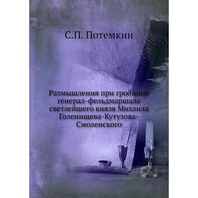 Размышления при гробнице генерал-фельдмаршала светлейшего князя Михаила Голенищева-Кутузова-Смоленского. С. П. Потемкин
Размышления при гробнице генерал-фельдмаршала светлейшего князя Михаила Голенищева-Кутузова-Смоленского. С. П. Потемкин