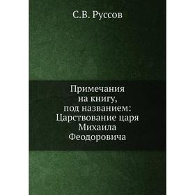 Примечания на книгу, под названием: Царствование царя Михаила Феодоровича. С. В. Руссов
Примечания на книгу, под названием: Царствование царя Михаила Феодоровича. С. В. Руссов
