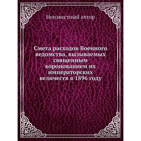 Смета расходов Военного ведомства, вызываемых священным коронованием их императорских величеств в 1896 году
Смета расходов Военного ведомства, вызываемых священным коронованием их императорских величеств в 1896 году