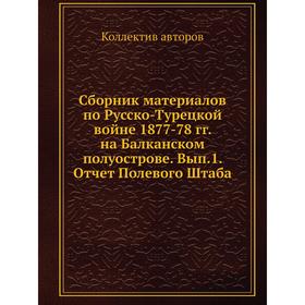 Сборник материалов по Русско-Турецкой войне 1877-78 гг. на Балканском полуострове. Выпуск 1. Отчет Полевого Штаба. Коллектив авторов
Сборник материалов по Русско-Турецкой войне 1877-78 гг. на Балканском полуострове. Выпуск 1. Отчет Полевого Штаба. Коллектив авторов