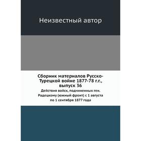Сборник материалов Русско-Турецкой войне 1877-78 г. г.. Выпуск 36. Действия войск, подчиненных ген. Радецкому (южный фронт) с 1. 08. по 1. 09. 1877 го
Сборник материалов Русско-Турецкой войне 1877-78 г. г.. Выпуск 36. Действия войск, подчиненных ген. Радецкому (южный фронт) с 1. 08. по 1. 09. 1877 го