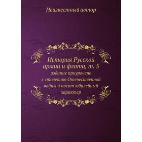 История Русской армии и флота, т. 5. издание приурочено к столетию Отечественной войны и носит юбилейный характер
История Русской армии и флота, т. 5. издание приурочено к столетию Отечественной войны и носит юбилейный характер