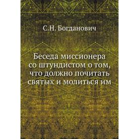 Беседа миссионера со штундистом о том, что должно почитать святых и молиться им. С. Н. Богданович
Беседа миссионера со штундистом о том, что должно почитать святых и молиться им. С. Н. Богданович