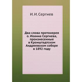Два слова протоиерея о. Иоанна Сергиева, произнесенные в Кронштадтском Андреевском соборе в 1892 году. И. И. Сергиев
Два слова протоиерея о. Иоанна Сергиева, произнесенные в Кронштадтском Андреевском соборе в 1892 году. И. И. Сергиев