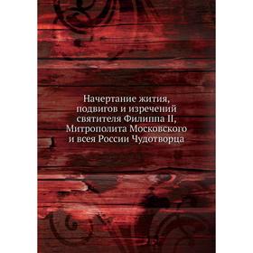 Начертание жития, подвигов и изречений святителя Филиппа II, Митрополита Московского и всея России Чудотворца
Начертание жития, подвигов и изречений святителя Филиппа II, Митрополита Московского и всея России Чудотворца