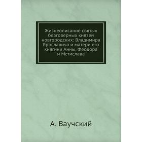 Жизнеописание святых благоверных князей новгородских: Владимира Ярославича и матери его княгини Анны, Феодора и Мстислава. А. Ваучский
Жизнеописание святых благоверных князей новгородских: Владимира Ярославича и матери его княгини Анны, Феодора и Мстислава. А. Ваучский