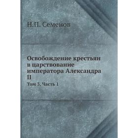 Освобождение крестьян в царствование императора Александра II. Том 3. Часть 1. Н.П. Семенов
Освобождение крестьян в царствование императора Александра II. Том 3. Часть 1. Н.П. Семенов