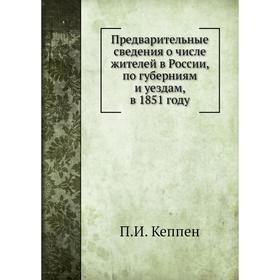 Предварительные сведения о числе жителей в России, по губерниям и уездам, в 1851 году. П. И. Кеппен
Предварительные сведения о числе жителей в России, по губерниям и уездам, в 1851 году. П. И. Кеппен