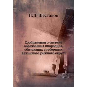 Соображения о системе образования инородцев, обитающих в губерниях Казанского учебного округа. П. Д. Шестаков
Соображения о системе образования инородцев, обитающих в губерниях Казанского учебного округа. П. Д. Шестаков