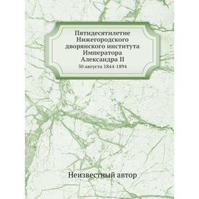 Пятидесятилетие Нижегородского дворянского института Императора Александра II. 30 августа 1844-1894
Пятидесятилетие Нижегородского дворянского института Императора Александра II. 30 августа 1844-1894