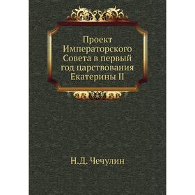 Проект Императорского Совета в первый год царствования Екатерины II. Н. Д. Чечулин
Проект Императорского Совета в первый год царствования Екатерины II. Н. Д. Чечулин