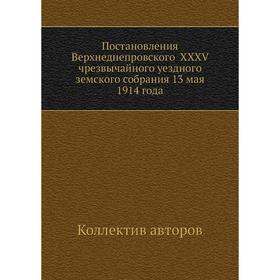 Постановления Верхнеднепровского XXXV чрезвычайного уездного земского собрания 13 мая 1914 года. Коллектив авторов
Постановления Верхнеднепровского XXXV чрезвычайного уездного земского собрания 13 мая 1914 года. Коллектив авторов