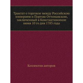 Трактат о торговле между Российскою империею и Портою Оттоманскою, заключенный в Константинополе июня 10 го дня 1783 года. Коллектив авторов
Трактат о торговле между Российскою империею и Портою Оттоманскою, заключенный в Константинополе июня 10 го дня 1783 года. Коллектив авторов