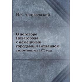 О договоре Новагорода с немецкими городами и Готландом. заключенном в 1270 году. И. Е. Андреевский
О договоре Новагорода с немецкими городами и Готландом. заключенном в 1270 году. И. Е. Андреевский