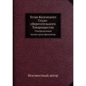 Устав Кесемского Ссудо-сберегательного Товарищества. Утвержденный министром финансов
Устав Кесемского Ссудо-сберегательного Товарищества. Утвержденный министром финансов