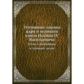Уголовные законы царя и великого князя Иоанна IV Васильевича. Устав о разбойных и татиных делах
Уголовные законы царя и великого князя Иоанна IV Васильевича. Устав о разбойных и татиных делах
