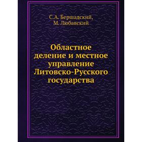 Областное деление и местное управление Литовско-Русского государства. С.А. Бершадский, М. Любавский
Областное деление и местное управление Литовско-Русского государства. С.А. Бершадский, М. Любавский