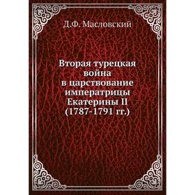 Вторая турецкая война в царствование императрицы Екатерины II (1787-1791 гг.). Д. Ф. Масловский
Вторая турецкая война в царствование императрицы Екатерины II (1787-1791 гг.). Д. Ф. Масловский