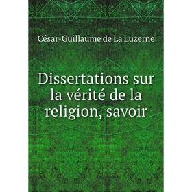 Книга Dissertations sur la vérité de la religion, savoir. César-Guillaume de La Luzerne
Книга Dissertations sur la vérité de la religion, savoir. César-Guillaume de La Luzerne