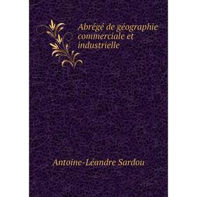 Книга Abrégé de géographie commerciale et industrielle. Antoine-Léandre Sardou
Книга Abrégé de géographie commerciale et industrielle. Antoine-Léandre Sardou