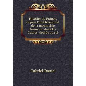 Книга Histoire de France, depuis l'ètablissement de la monarchie françoise dans les Gaules, dediée au roi. Gabriel Daniel
Книга Histoire de France, depuis l'ètablissement de la monarchie françoise dans les Gaules, dediée au roi. Gabriel Daniel