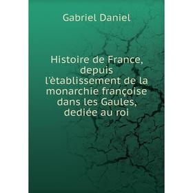 Книга Histoire de France, depuis l'ètablissement de la monarchie françoise dans les Gaules, dediée au roi. Gabriel Daniel
Книга Histoire de France, depuis l'ètablissement de la monarchie françoise dans les Gaules, dediée au roi. Gabriel Daniel