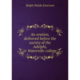 Книга An oration, delivered before the society of the Adelphi, in Waterville college. Ralph Waldo Emerson
Книга An oration, delivered before the society of the Adelphi, in Waterville college. Ralph Waldo Emerson