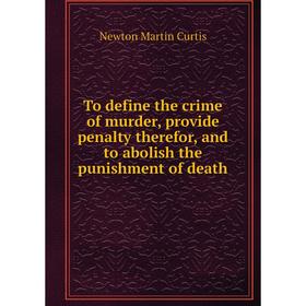 Книга To define the crime of murder, provide penalty therefor, and to abolish the punishment of death. Newton Martin Curtis
Книга To define the crime of murder, provide penalty therefor, and to abolish the punishment of death. Newton Martin Curtis