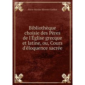Книга Bibliothèque choisie des Pères de l'Église grecque et latine, ou, Cours d'éloquence sacrée. Marie-Nicolas-Silvestre Guillon 
Книга Bibliothèque choisie des Pères de l'Église grecque et latine, ou, Cours d'éloquence sacrée. Marie-Nicolas-Silvestre Guillon