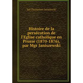 Книга Histoire de la persécution de l'Eglise catholique en Prusse (1870-1876), par Mgr Janiszewski. Jan Chrysostom Janiszewski
Книга Histoire de la persécution de l'Eglise catholique en Prusse (1870-1876), par Mgr Janiszewski. Jan Chrysostom Janiszewski