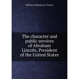 Книга The character and public services of Abraham Lincoln, President of the United States. William Makepeace Thayer
Книга The character and public services of Abraham Lincoln, President of the United States. William Makepeace Thayer
