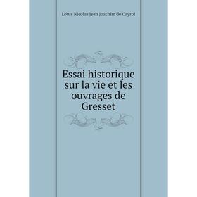 Книга Essai historique sur la vie et les ouvrages de Gresset. Louis Nicolas Jean Joachim de Cayrol
Книга Essai historique sur la vie et les ouvrages de Gresset. Louis Nicolas Jean Joachim de Cayrol