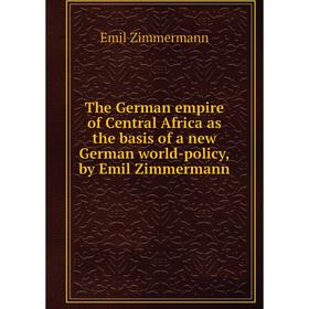 Книга The German empire of Central Africa as the basis of a new German world - policy,by Emil Zimmermann. Emil Zimmermann
Книга The German empire of Central Africa as the basis of a new German world - policy,by Emil Zimmermann. Emil Zimmermann