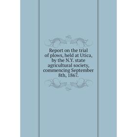 Книга Report on the trial of plows, held at Utica, by the N.Y. state agricultural society, commencing September 8th, 1867.
Книга Report on the trial of plows, held at Utica, by the N.Y. state agricultural society, commencing September 8th, 1867.