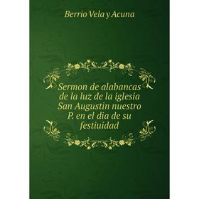 Книга Sermon de alabancas de la luz de la iglesia San Augustin nuestro P. en el dia de su festiuidad. Berrio Vela y Acuna
Книга Sermon de alabancas de la luz de la iglesia San Augustin nuestro P. en el dia de su festiuidad. Berrio Vela y Acuna