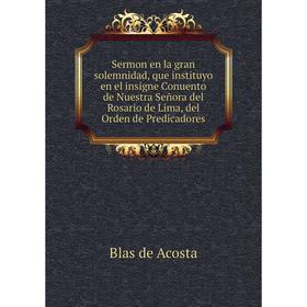 Книга Sermon en la gran solemnidad, que instituyo en el insigne Conuento de Nuestra Señora del Rosario de Lima, del Orden de Predicadores. Blas de Aco
Книга Sermon en la gran solemnidad, que instituyo en el insigne Conuento de Nuestra Señora del Rosario de Lima, del Orden de Predicadores. Blas de Aco