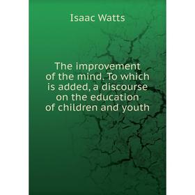 Книга The improvement of the mind. To which is added, a discourse on the education of children and youth. Isaac Watts
Книга The improvement of the mind. To which is added, a discourse on the education of children and youth. Isaac Watts