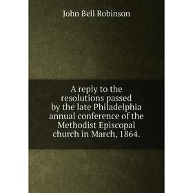 Книга A reply to the resolutions passed by the late Philadelphia annual conference of the Methodist Episcopal church in March, 1864.John Bell Robinson
Книга A reply to the resolutions passed by the late Philadelphia annual conference of the Methodist Episcopal church in March, 1864.John Bell Robinson