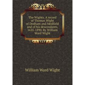 Книга The Wights. A record of Thomas Wight of Dedham and Medfield and of his descendants, 1635 - 1890. By William Ward Wight. William Ward Wight
Книга The Wights. A record of Thomas Wight of Dedham and Medfield and of his descendants, 1635 - 1890. By William Ward Wight. William Ward Wight