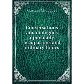 Книга Conversations and dialogues upon daily occupations and ordinary topics. Gustave Chouquet
Книга Conversations and dialogues upon daily occupations and ordinary topics. Gustave Chouquet