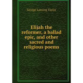 Книга Elijah the reformer, a ballad epic, and other sacred and religious poems. George Lansing Taylor
Книга Elijah the reformer, a ballad epic, and other sacred and religious poems. George Lansing Taylor